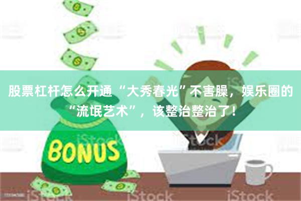 股票杠杆怎么开通 “大秀春光”不害臊，娱乐圈的“流氓艺术”，该整治整治了！