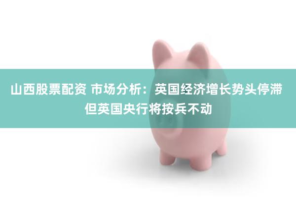 山西股票配资 市场分析：英国经济增长势头停滞 但英国央行将按兵不动