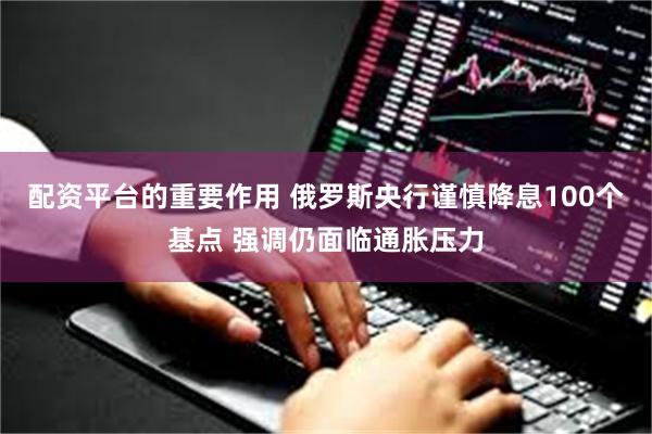 配资平台的重要作用 俄罗斯央行谨慎降息100个基点 强调仍面临通胀压力