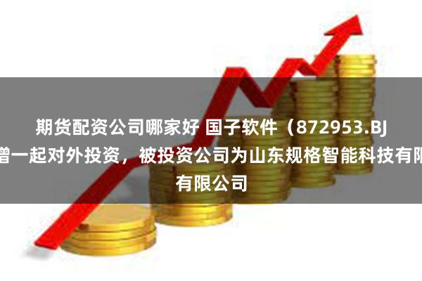 期货配资公司哪家好 国子软件(872953.BJ)新增一起对外投资,被投资公司为山东规格智能科技有限公司