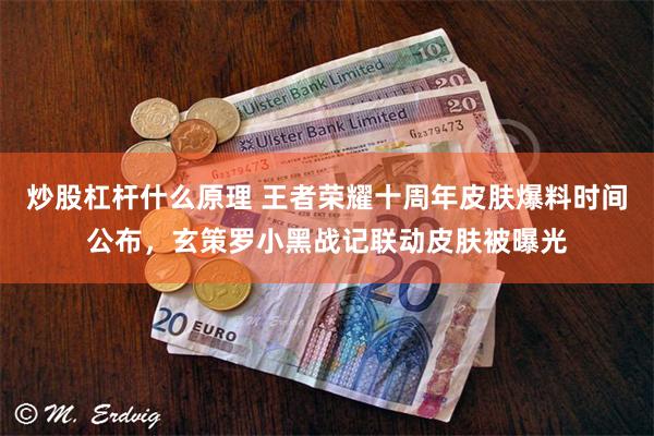 炒股杠杆什么原理 王者荣耀十周年皮肤爆料时间公布,玄策罗小黑战记联动皮肤被曝光