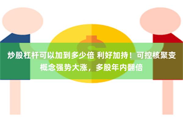 炒股杠杆可以加到多少倍 利好加持!可控核聚变概念强势大涨,多股年内翻倍