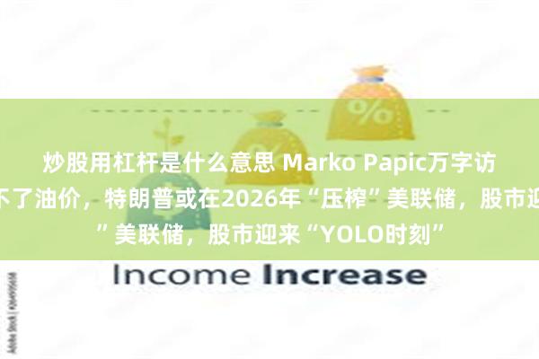 炒股用杠杆是什么意思 Marko Papic万字访谈：委内瑞拉救不了油价，特朗普或在2026年“压榨”美联储，股市迎来“YOLO时刻”