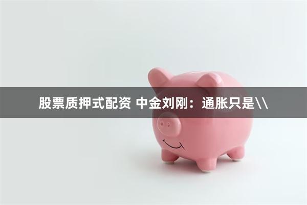 股票质押式配资 中金刘刚：通胀只是\